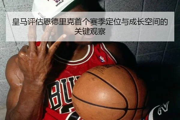 皇马评估恩德里克首个赛季定位与成长空间的关键观察