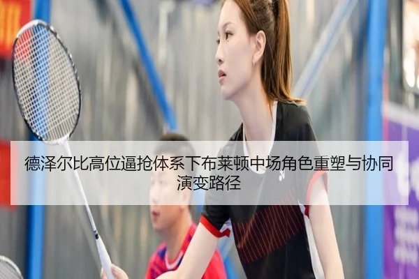 德泽尔比高位逼抢体系下布莱顿中场角色重塑与协同演变路径