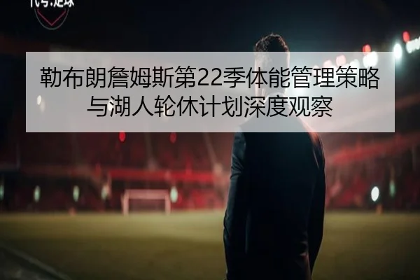 勒布朗詹姆斯第22季体能管理策略与湖人轮休计划深度观察