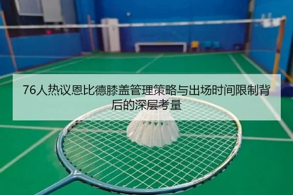 76人热议恩比德膝盖管理策略与出场时间限制背后的深层考量