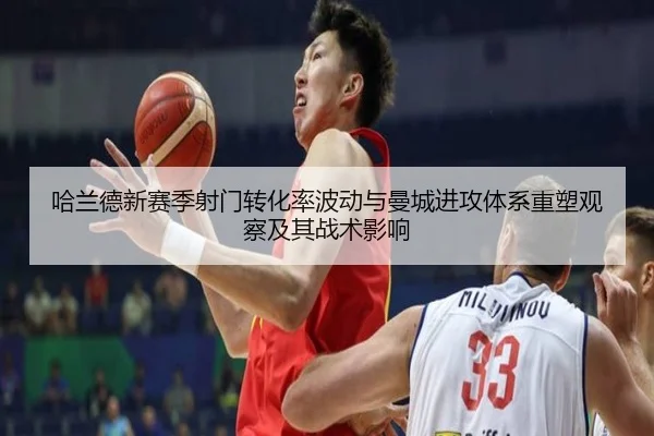 哈兰德新赛季射门转化率波动与曼城进攻体系重塑观察及其战术影响