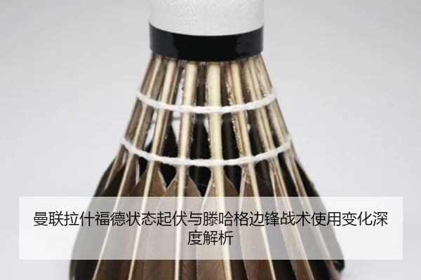 曼联拉什福德状态起伏与滕哈格边锋战术使用变化深度解析