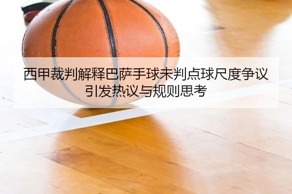西甲裁判解释巴萨手球未判点球尺度争议引发热议与规则思考