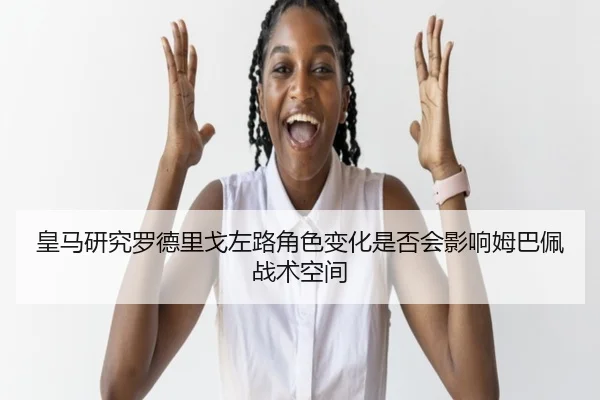 皇马研究罗德里戈左路角色变化是否会影响姆巴佩战术空间