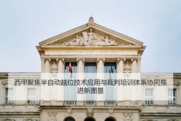 西甲聚焦半自动越位技术应用与裁判培训体系协同推进新图景