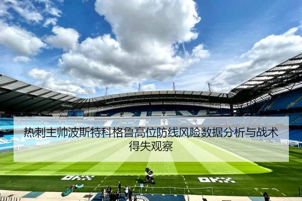 热刺主帅波斯特科格鲁高位防线风险数据分析与战术得失观察