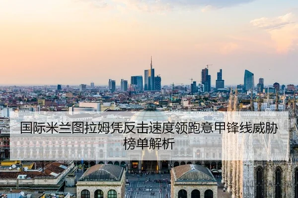 国际米兰图拉姆凭反击速度领跑意甲锋线威胁榜单解析