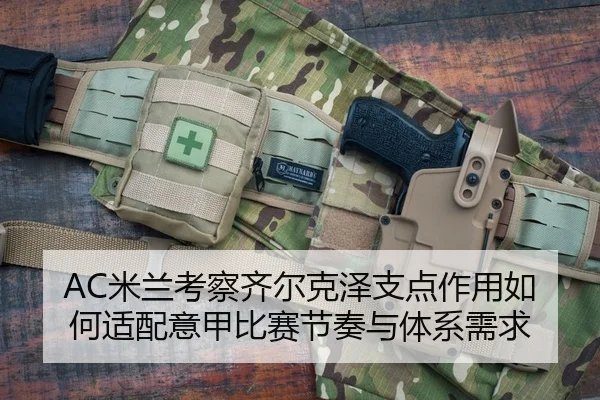AC米兰考察齐尔克泽支点作用如何适配意甲比赛节奏与体系需求