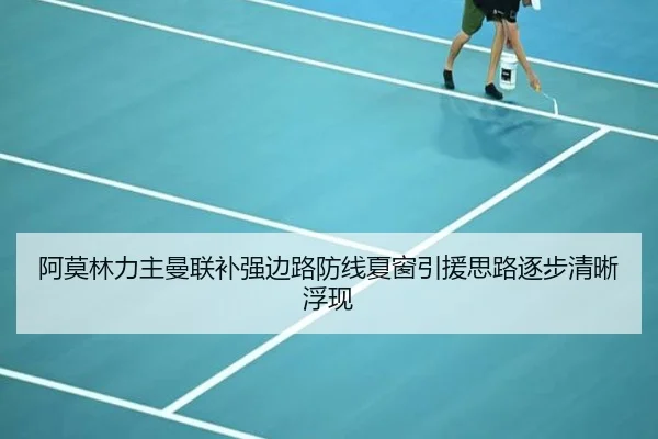 阿莫林力主曼联补强边路防线夏窗引援思路逐步清晰浮现