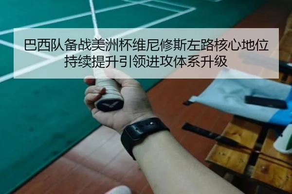 巴西队备战美洲杯维尼修斯左路核心地位持续提升引领进攻体系升级